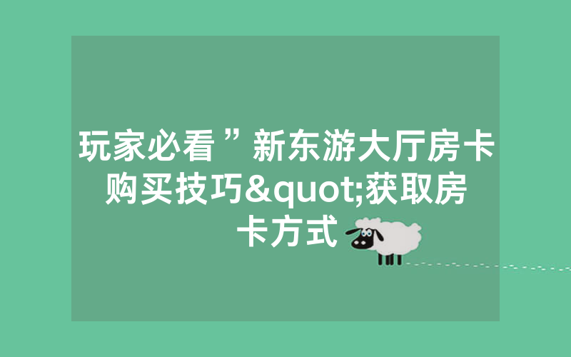 玩家必看”新东游大厅房卡购买技巧"获取房卡方式