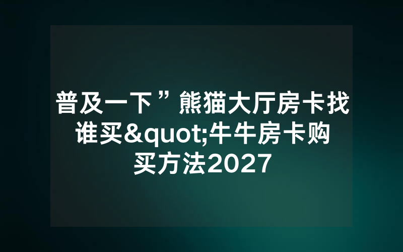 普及一下”熊猫大厅房卡找谁买"牛牛房卡购买方法2027