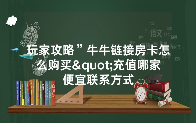 玩家攻略”牛牛链接房卡怎么购买"充值哪家便宜联系方式