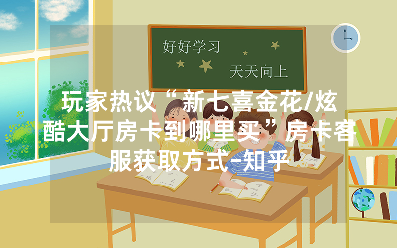 玩家热议“新七喜金花/炫酷大厅房卡到哪里买”房卡客服获取方式-知乎