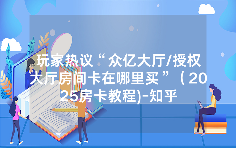 玩家热议“众亿大厅/授权大厅房间卡在哪里买”（2025房卡教程)-知乎
