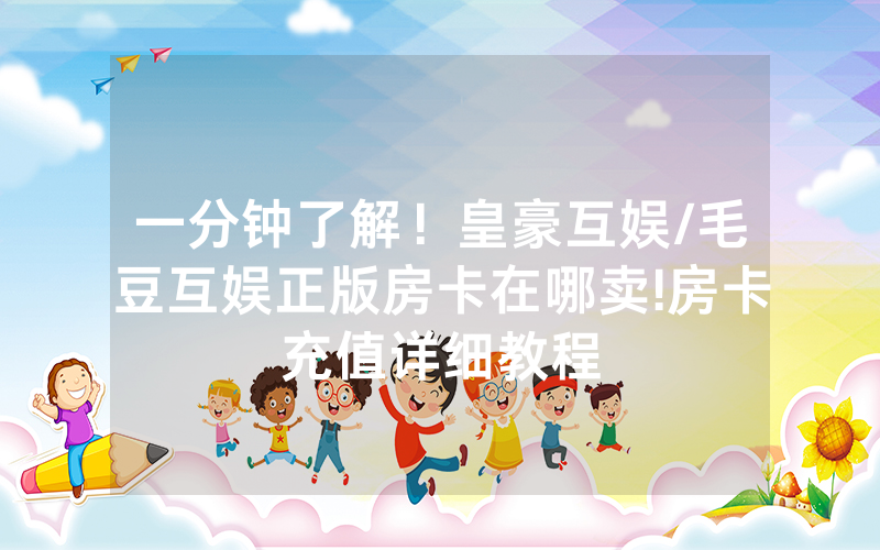 一分钟了解！皇豪互娱/毛豆互娱正版房卡在哪卖!房卡充值详细教程