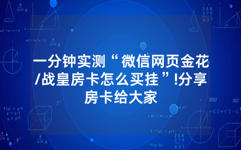 一分钟实测“微信网页金花/战皇房卡怎么买挂”!分享房卡给大家