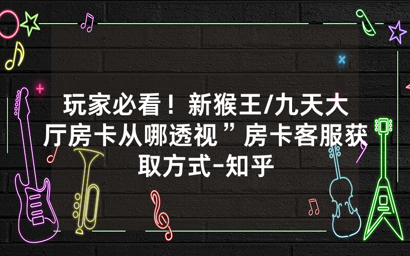 玩家必看！新猴王/九天大厅房卡从哪透视”房卡客服获取方式-知乎