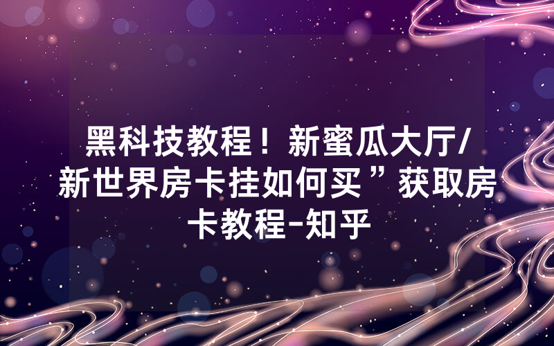 黑科技教程！新蜜瓜大厅/新世界房卡挂如何买”获取房卡教程-知乎