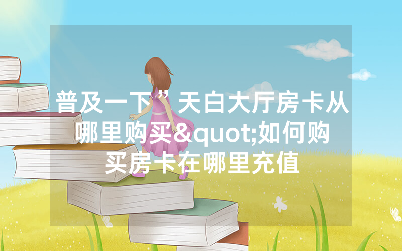普及一下”天白大厅房卡从哪里购买"如何购买房卡在哪里充值