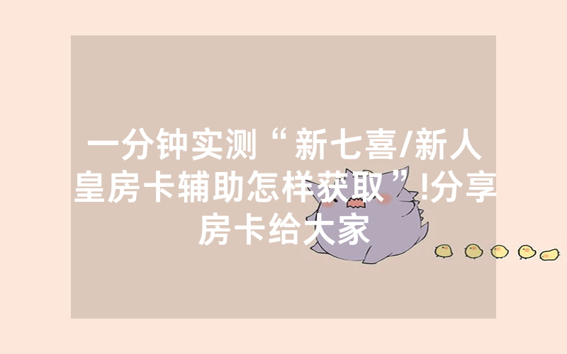 一分钟实测“新七喜/新人皇房卡辅助怎样获取”!分享房卡给大家