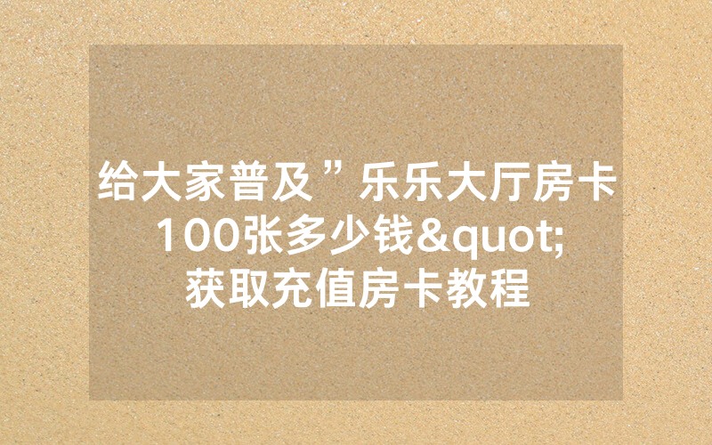 给大家普及”乐乐大厅房卡100张多少钱"获取充值房卡教程