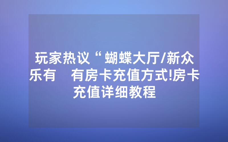 玩家热议“蝴蝶大厅/新众乐有沒有房卡充值方式!房卡充值详细教程