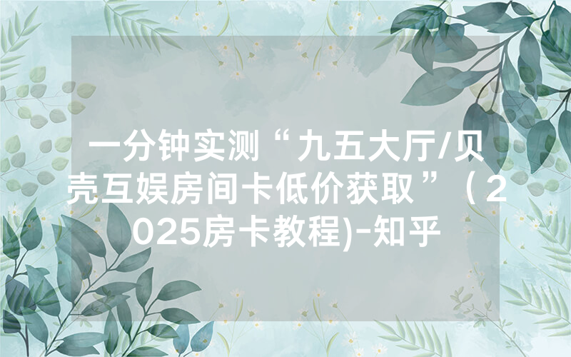 一分钟实测“九五大厅/贝壳互娱房间卡低价获取”（2025房卡教程)-知乎