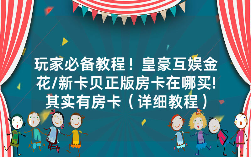 玩家必备教程！皇豪互娱金花/新卡贝正版房卡在哪买!其实有房卡（详细教程）