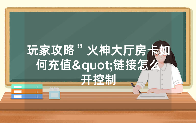玩家攻略”火神大厅房卡如何充值"链接怎么开控制
