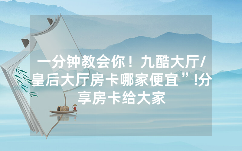 一分钟教会你！九酷大厅/皇后大厅房卡哪家便宜”!分享房卡给大家