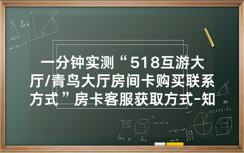 一分钟实测“518互游大厅/青鸟大厅房间卡购买联系方式”房卡客服获取方式-知乎