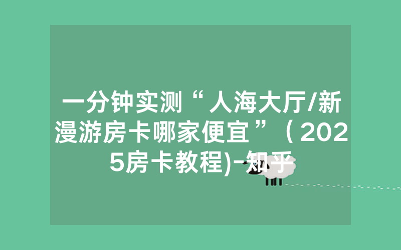一分钟实测“人海大厅/新漫游房卡哪家便宜”（2025房卡教程)-知乎
