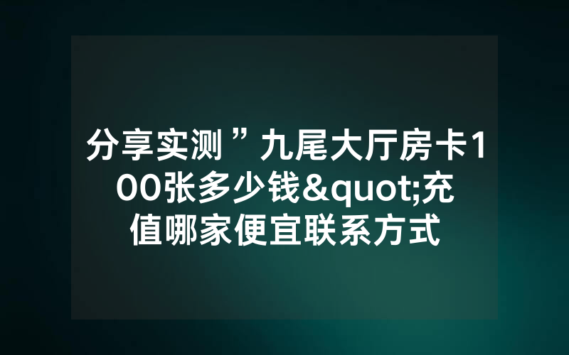 分享实测”九尾大厅房卡100张多少钱"充值哪家便宜联系方式