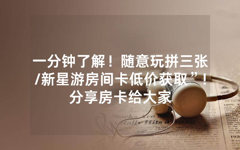一分钟了解！随意玩拼三张/新星游房间卡低价获取”!分享房卡给大家