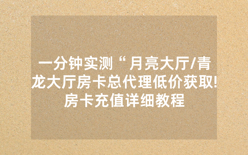 一分钟实测“月亮大厅/青龙大厅房卡总代理低价获取!房卡充值详细教程