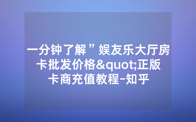 一分钟了解”娱友乐大厅房卡批发价格"正版卡商充值教程-知乎
