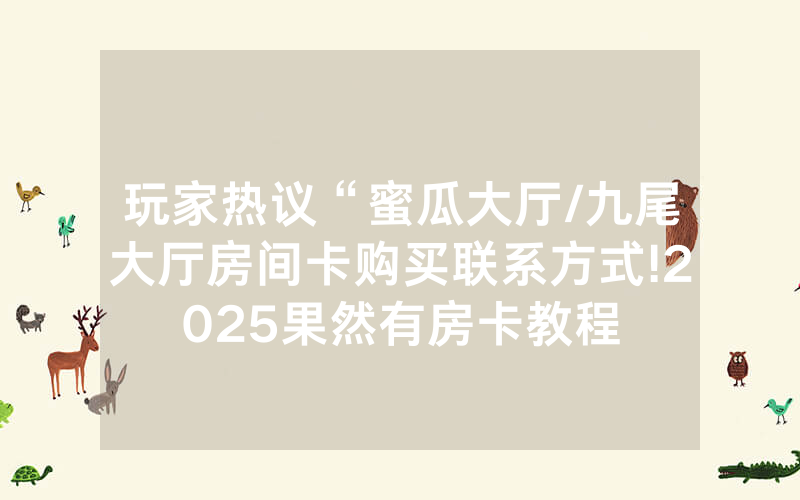 玩家热议“蜜瓜大厅/九尾大厅房间卡购买联系方式!2025果然有房卡教程