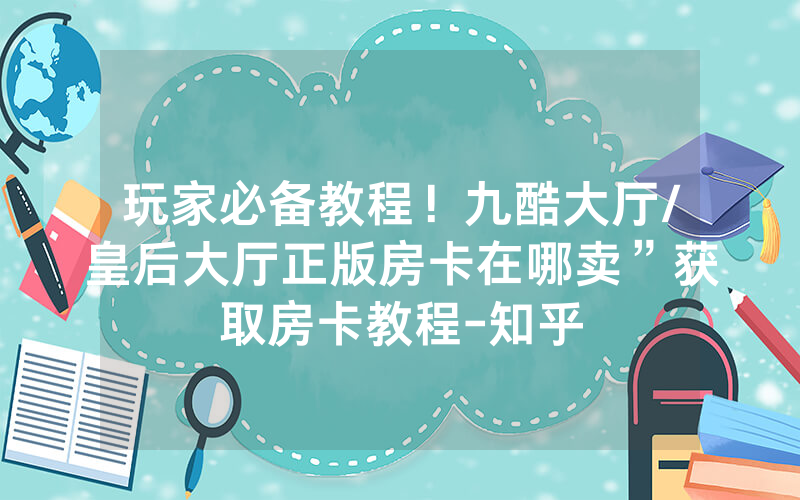 玩家必备教程！九酷大厅/皇后大厅正版房卡在哪卖”获取房卡教程-知乎