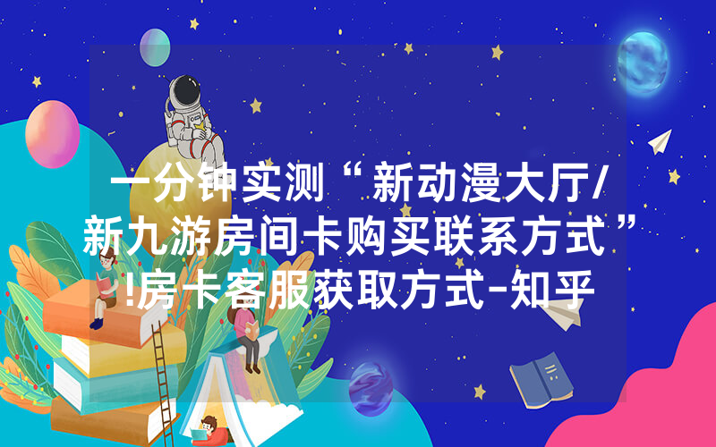 一分钟实测“新动漫大厅/新九游房间卡购买联系方式”!房卡客服获取方式-知乎