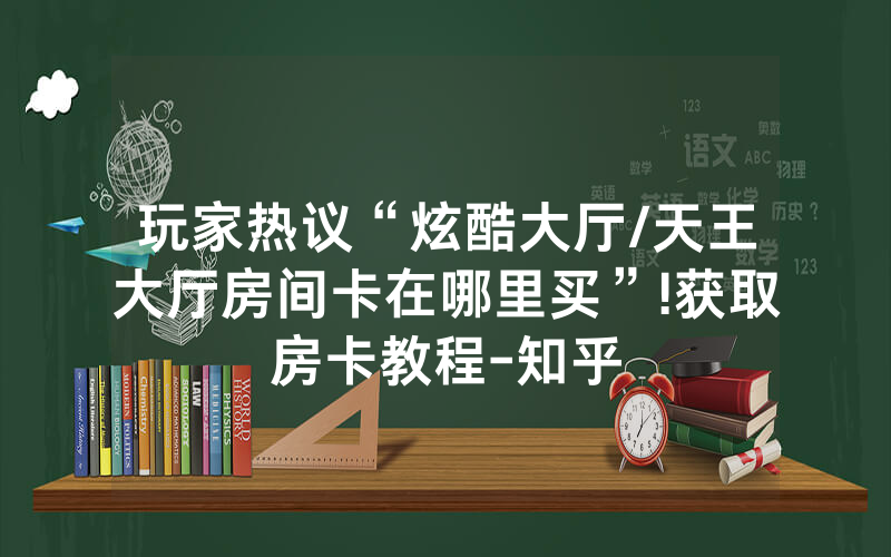 玩家热议“炫酷大厅/天王大厅房间卡在哪里买”!获取房卡教程-知乎