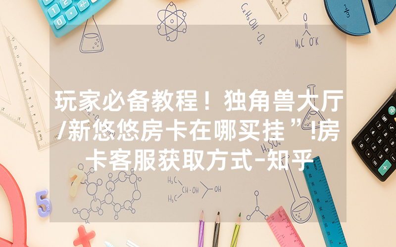 玩家必备教程！独角兽大厅/新悠悠房卡在哪买挂”!房卡客服获取方式-知乎