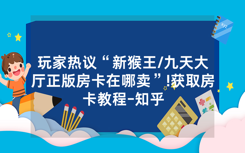 玩家热议“新猴王/九天大厅正版房卡在哪卖”!获取房卡教程-知乎