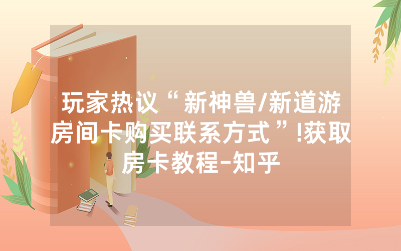 玩家热议“新神兽/新道游房间卡购买联系方式”!获取房卡教程-知乎