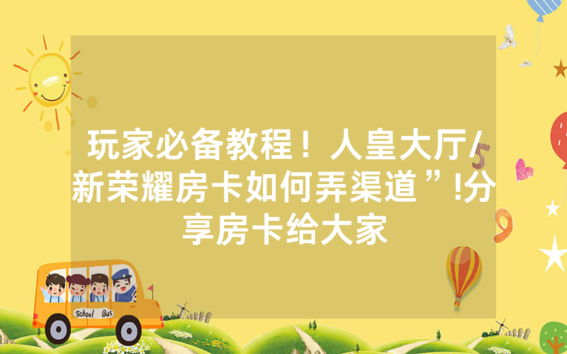玩家必备教程！人皇大厅/新荣耀房卡如何弄渠道”!分享房卡给大家