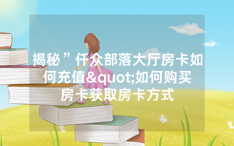 揭秘”仟众部落大厅房卡如何充值"如何购买房卡获取房卡方式