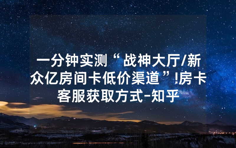 一分钟实测“战神大厅/新众亿房间卡低价渠道”!房卡客服获取方式-知乎