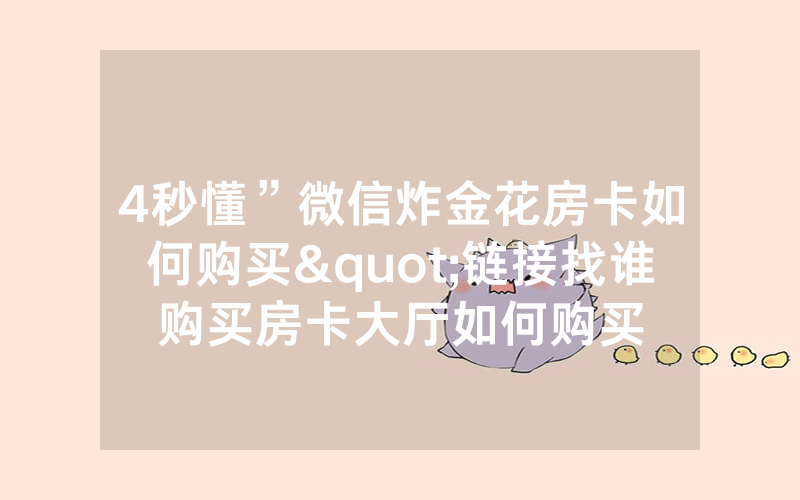 4秒懂”微信炸金花房卡如何购买"链接找谁购买房卡大厅如何购买