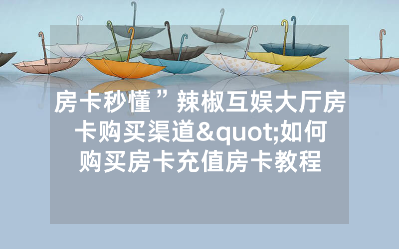 房卡秒懂”辣椒互娱大厅房卡购买渠道"如何购买房卡充值房卡教程