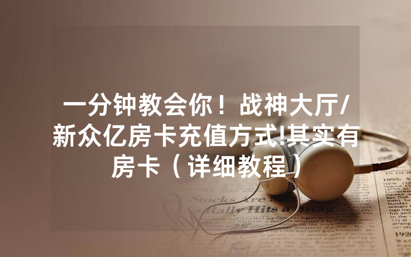 一分钟教会你！战神大厅/新众亿房卡充值方式!其实有房卡（详细教程）