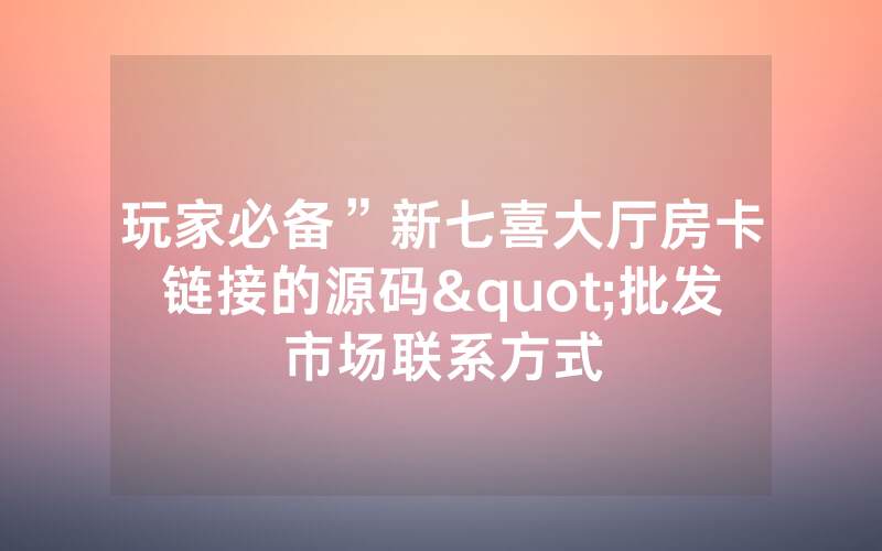 玩家必备”新七喜大厅房卡链接的源码"批发市场联系方式