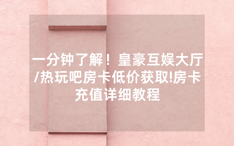 一分钟了解！皇豪互娱大厅/热玩吧房卡低价获取!房卡充值详细教程