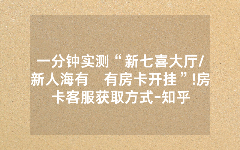 一分钟实测“新七喜大厅/新人海有沒有房卡开挂”!房卡客服获取方式-知乎