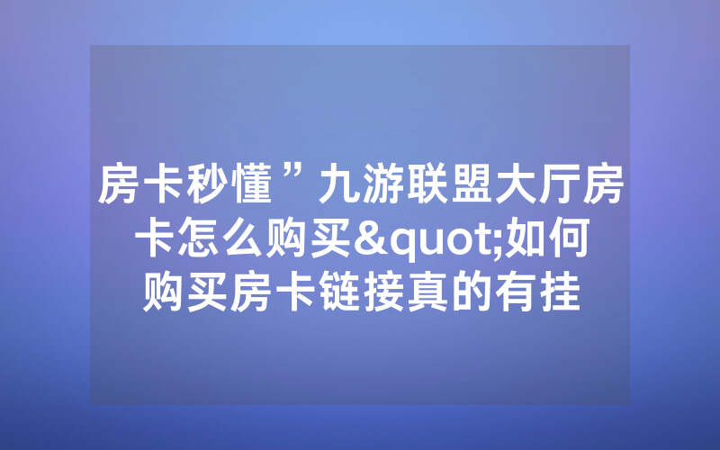 房卡秒懂”九游联盟大厅房卡怎么购买"如何购买房卡链接真的有挂
