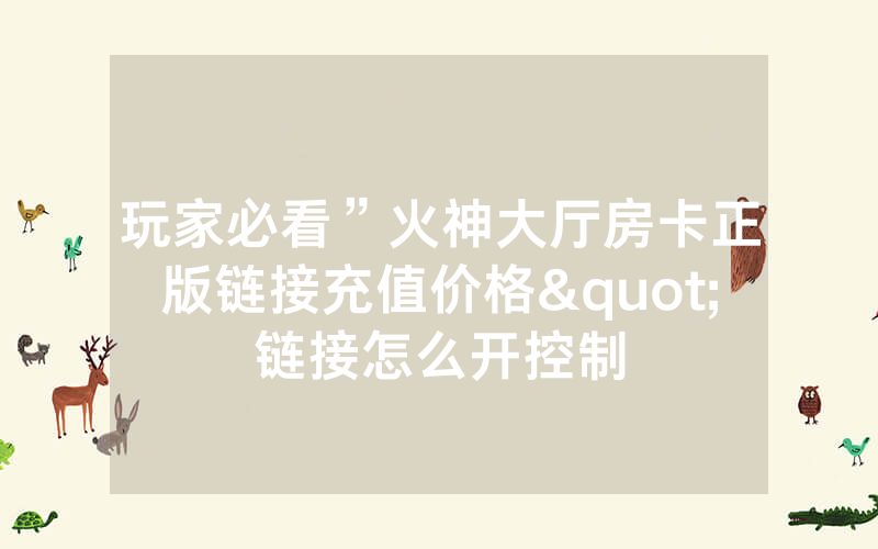 玩家必看”火神大厅房卡正版链接充值价格"链接怎么开控制