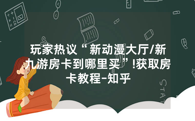 玩家热议“新动漫大厅/新九游房卡到哪里买”!获取房卡教程-知乎