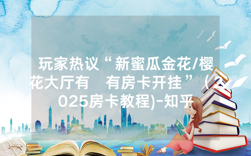 玩家热议“新蜜瓜金花/樱花大厅有沒有房卡开挂”（2025房卡教程)-知乎