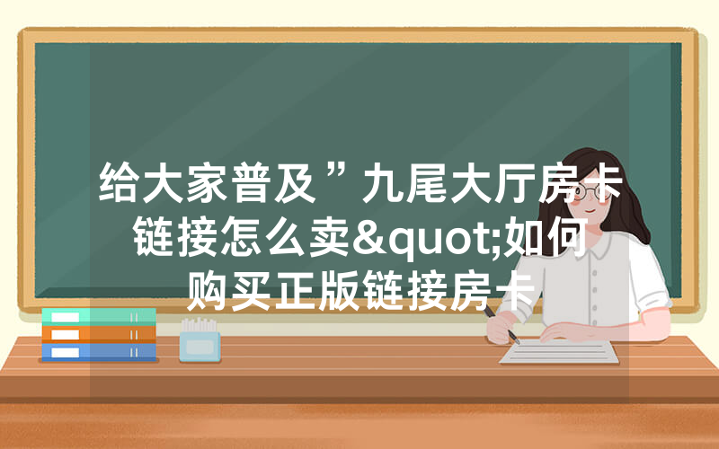 给大家普及”九尾大厅房卡链接怎么卖"如何购买正版链接房卡