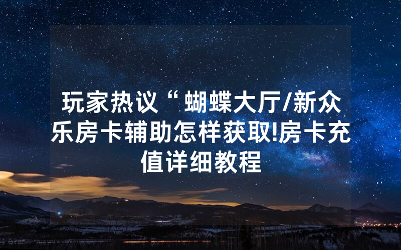 玩家热议“蝴蝶大厅/新众乐房卡辅助怎样获取!房卡充值详细教程