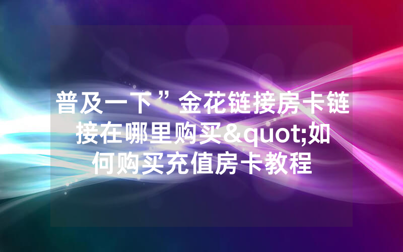 普及一下”金花链接房卡链接在哪里购买"如何购买充值房卡教程