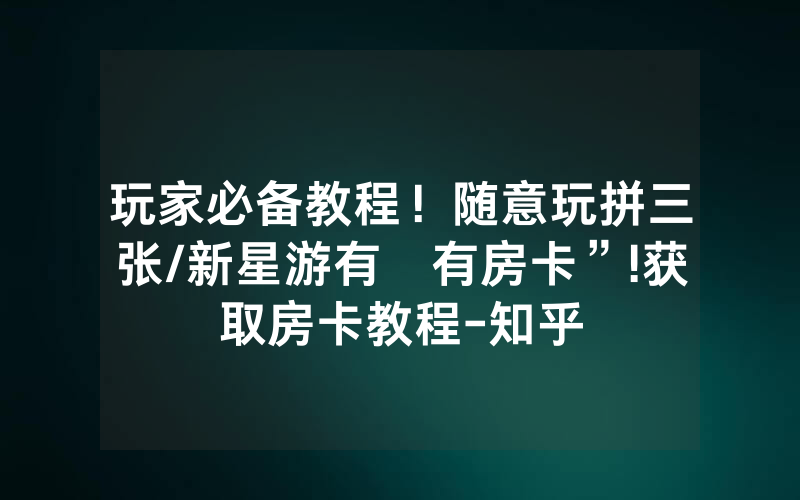 玩家必备教程！随意玩拼三张/新星游有沒有房卡”!获取房卡教程-知乎