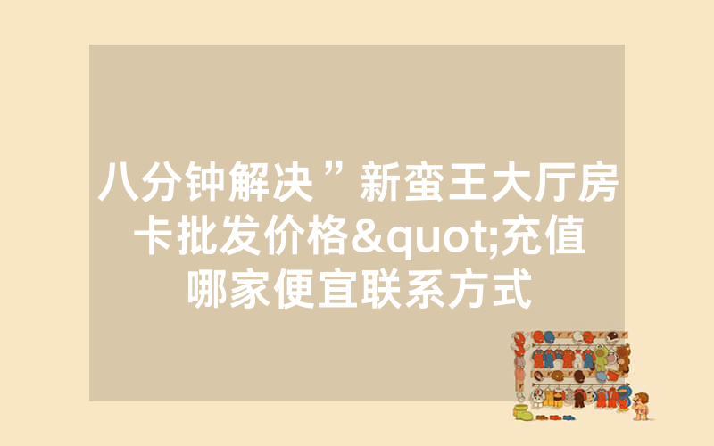 八分钟解决”新蛮王大厅房卡批发价格"充值哪家便宜联系方式