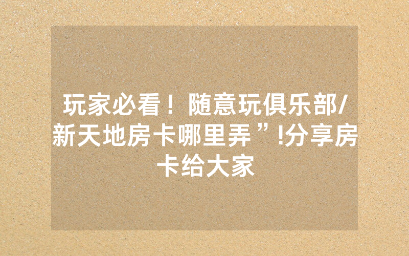 玩家必看！随意玩俱乐部/新天地房卡哪里弄”!分享房卡给大家