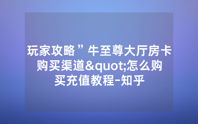 玩家攻略”牛至尊大厅房卡购买渠道"怎么购买充值教程-知乎